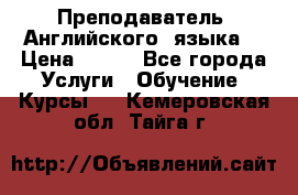  Преподаватель  Английского  языка  › Цена ­ 500 - Все города Услуги » Обучение. Курсы   . Кемеровская обл.,Тайга г.